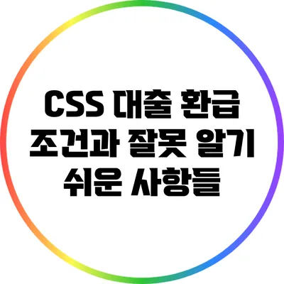 CSS 대출 환급 조건과 잘못 알기 쉬운 사항들