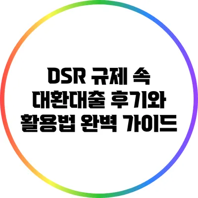 DSR 규제 속 대환대출 후기와 활용법 완벽 가이드