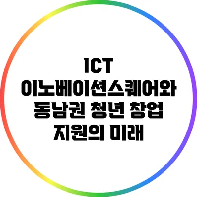 ICT 이노베이션스퀘어와 동남권 청년 창업 지원의 미래
