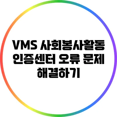 VMS 사회봉사활동 인증센터 오류 문제 해결하기