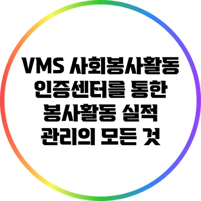 VMS 사회봉사활동인증센터를 통한 봉사활동 실적 관리의 모든 것