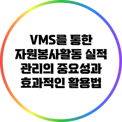 VMS를 통한 자원봉사활동 실적 관리의 중요성과 효과적인 활용법