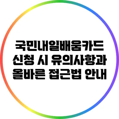 국민내일배움카드 신청 시 유의사항과 올바른 접근법 안내