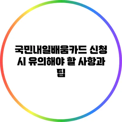국민내일배움카드 신청 시 유의해야 할 사항과 팁