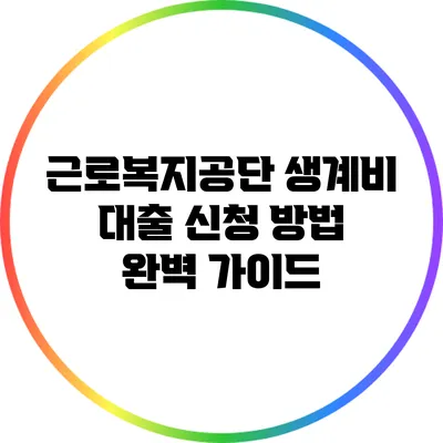 근로복지공단 생계비 대출 신청 방법 완벽 가이드