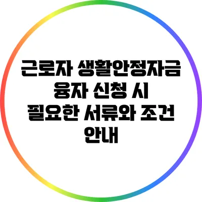근로자 생활안정자금 융자 신청 시 필요한 서류와 조건 안내