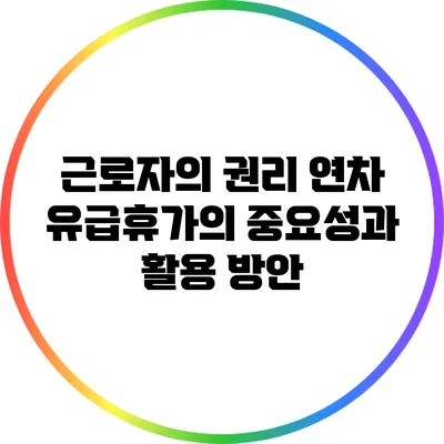 근로자의 권리: 연차 유급휴가의 중요성과 활용 방안