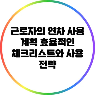 근로자의 연차 사용 계획: 효율적인 체크리스트와 사용 전략