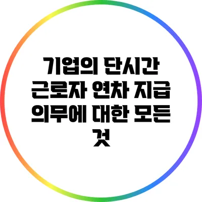 기업의 단시간 근로자 연차 지급 의무에 대한 모든 것