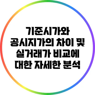 기준시가와 공시지가의 차이 및 실거래가 비교에 대한 자세한 분석