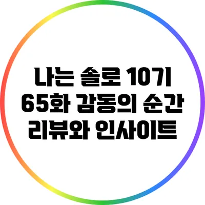 나는 솔로 10기 65화: 감동의 순간 리뷰와 인사이트