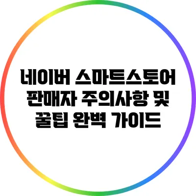 네이버 스마트스토어 판매자 주의사항 및 꿀팁 완벽 가이드