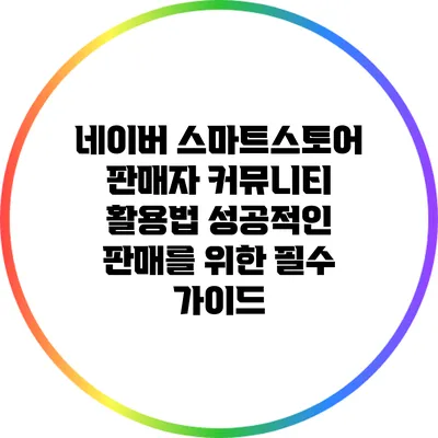 네이버 스마트스토어 판매자 커뮤니티 활용법: 성공적인 판매를 위한 필수 가이드