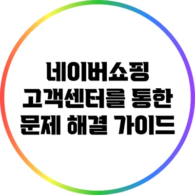 네이버쇼핑 고객센터를 통한 문제 해결 가이드