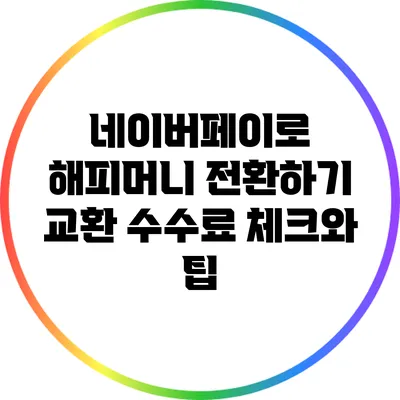 네이버페이로 해피머니 전환하기: 교환 수수료 체크와 팁