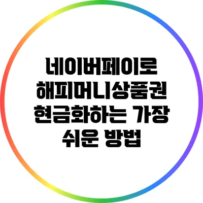 네이버페이로 해피머니상품권 현금화하는 가장 쉬운 방법