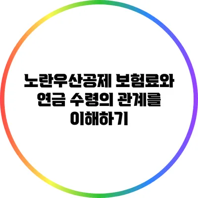 노란우산공제 보험료와 연금 수령의 관계를 이해하기