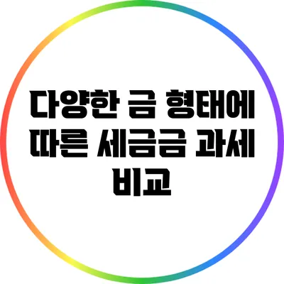 다양한 금 형태에 따른 세금금 과세 비교