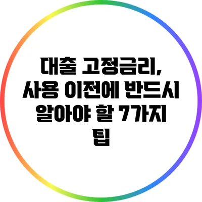 대출 고정금리, 사용 이전에 반드시 알아야 할 7가지 팁