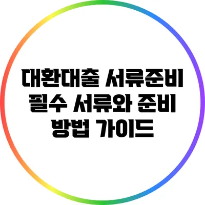 대환대출 서류준비: 필수 서류와 준비 방법 가이드