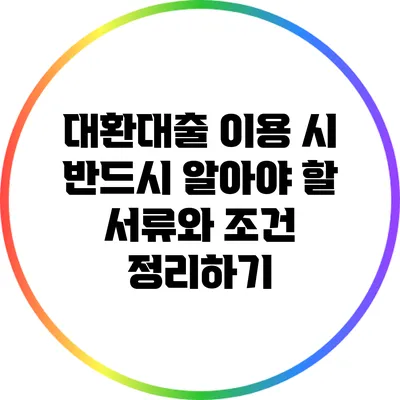 대환대출 이용 시 반드시 알아야 할 서류와 조건 정리하기