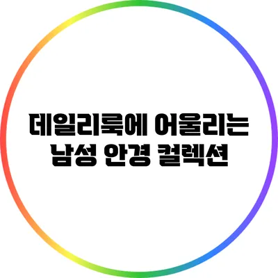 데일리룩에 어울리는 남성 안경 컬렉션