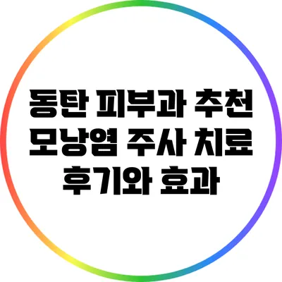 동탄 피부과 추천: 모낭염 주사 치료 후기와 효과