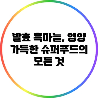 발효 흑마늘, 영양 가득한 슈퍼푸드의 모든 것