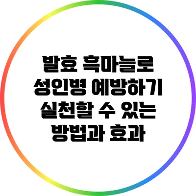 발효 흑마늘로 성인병 예방하기: 실천할 수 있는 방법과 효과