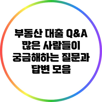 부동산 대출 Q&A: 많은 사람들이 궁금해하는 질문과 답변 모음