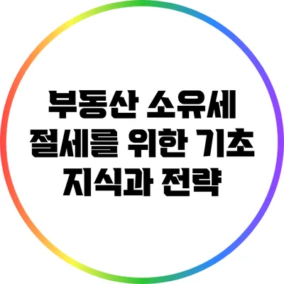 부동산 소유세 절세를 위한 기초 지식과 전략