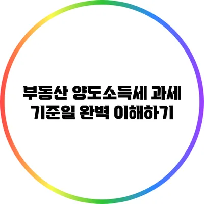 부동산 양도소득세 과세 기준일 완벽 이해하기