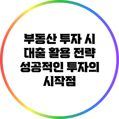 부동산 투자 시 대출 활용 전략: 성공적인 투자의 시작점
