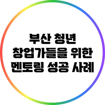 부산 청년 창업가들을 위한 멘토링 성공 사례