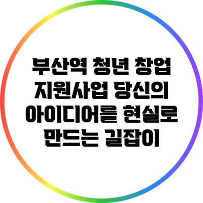 부산역 청년 창업 지원사업: 당신의 아이디어를 현실로 만드는 길잡이