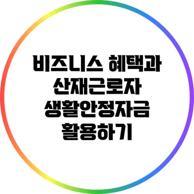 비즈니스 혜택과 산재근로자 생활안정자금 활용하기