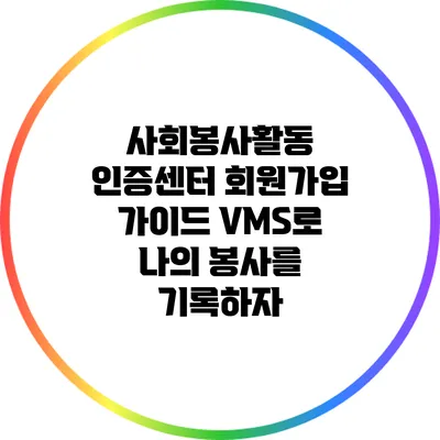 사회봉사활동 인증센터 회원가입 가이드: VMS로 나의 봉사를 기록하자