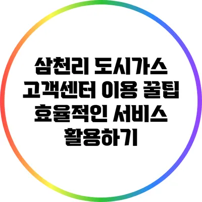 삼천리 도시가스 고객센터 이용 꿀팁: 효율적인 서비스 활용하기