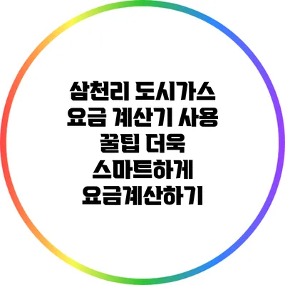 삼천리 도시가스 요금 계산기 사용 꿀팁: 더욱 스마트하게 요금계산하기