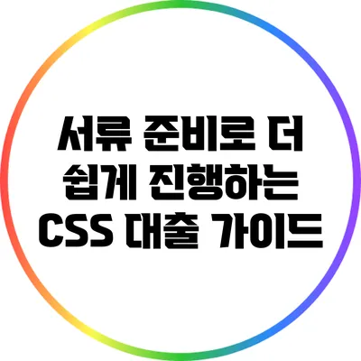 서류 준비로 더 쉽게 진행하는 CSS 대출 가이드