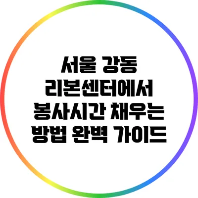 서울 강동 리본센터에서 봉사시간 채우는 방법 완벽 가이드