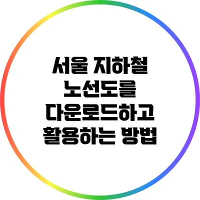 서울 지하철 노선도를 다운로드하고 활용하는 방법