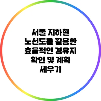 서울 지하철 노선도를 활용한 효율적인 경유지 확인 및 계획 세우기