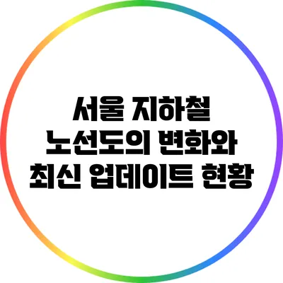 서울 지하철 노선도의 변화와 최신 업데이트 현황