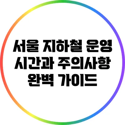 서울 지하철 운영 시간과 주의사항 완벽 가이드