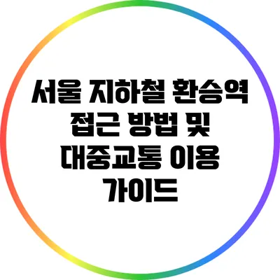 서울 지하철 환승역 접근 방법 및 대중교통 이용 가이드
