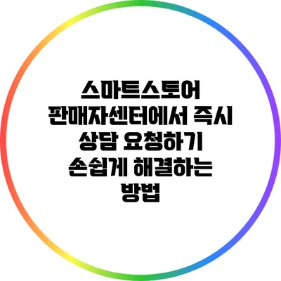 스마트스토어 판매자센터에서 즉시 상담 요청하기: 손쉽게 해결하는 방법