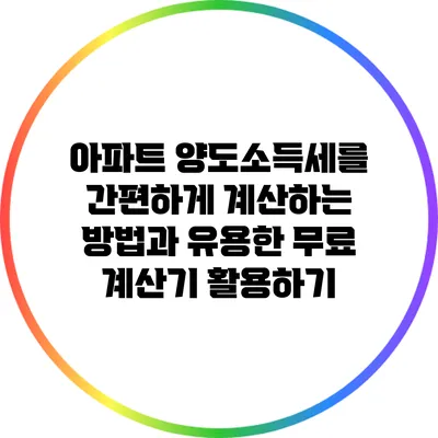 아파트 양도소득세를 간편하게 계산하는 방법과 유용한 무료 계산기 활용하기