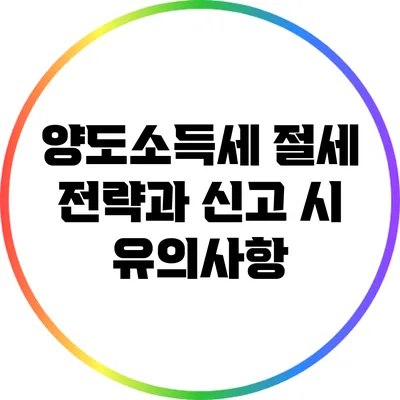 양도소득세 절세 전략과 신고 시 유의사항