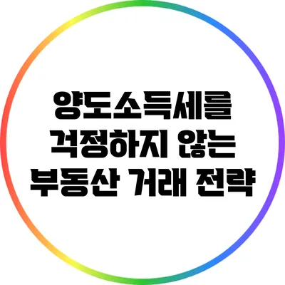 양도소득세를 걱정하지 않는 부동산 거래 전략